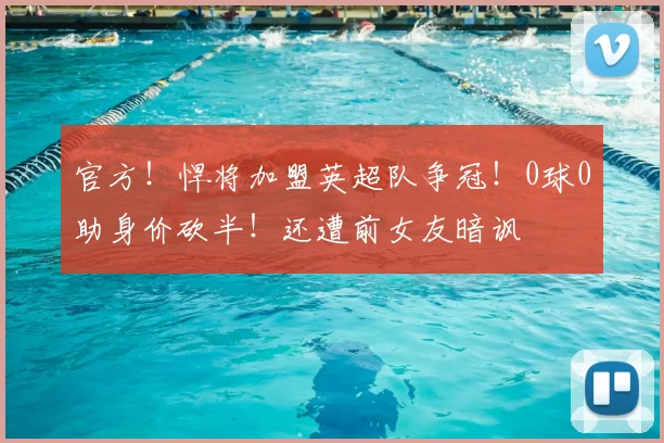 官方！悍将加盟英超队争冠！0球0助身价砍半！还遭前女友暗讽