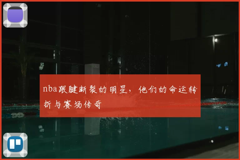 nba跟腱断裂的明星，他们的命运转折与赛场传奇