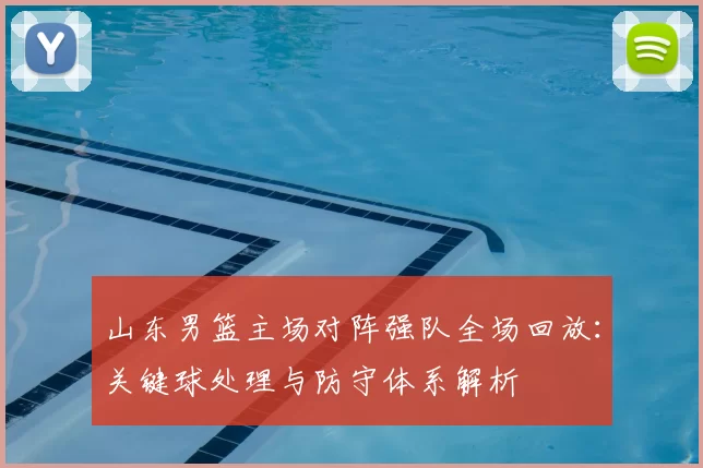 山东男篮主场对阵强队全场回放：关键球处理与防守体系解析