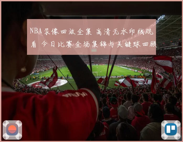 NBA录像回放全集 高清无水印线观看 今日比赛全场集锦与关键球回顾