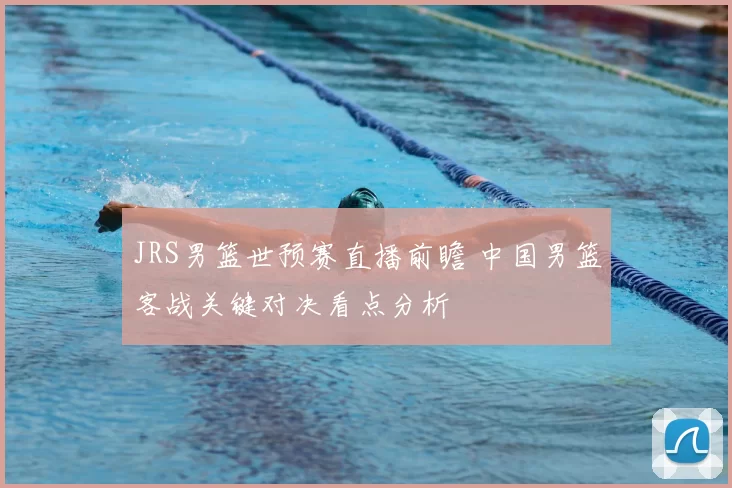 JRS男篮世预赛直播前瞻 中国男篮客战关键对决看点分析